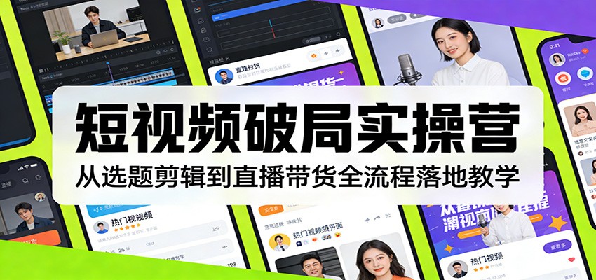 短视频破局实操营：从选题剪辑到直播带货全流程落地教学-网创项目总站
