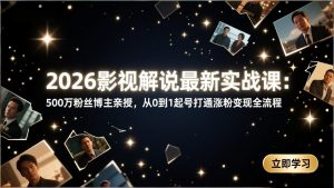 2026影视解说最新实战课：500万粉丝博主亲授，从0到1起号打通涨粉变现全流程-网创项目总站