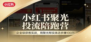 小红书聚光投流陪跑营：企业级获客实战，用聚光帮实体店多赚100万-网创项目总站