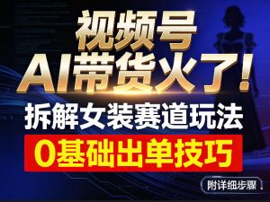 视频号AI带货火了！拆解女装赛道玩法，0基础也能稳定出单，附详细步骤-网创项目总站