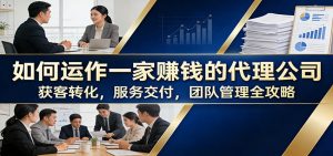 如何运作一家赚钱的代理公司：获客转化，服务交付，团队管理全攻略-网创项目总站
