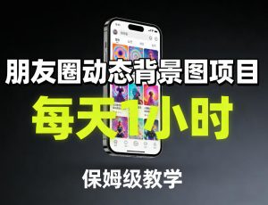 朋友圈动态背景图项目，每天1小时，保姆级教学-网创项目总站