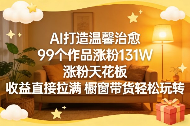 AI打造温馨治愈，99个作品涨粉131W，涨粉天花板，收益直接拉满，橱窗带货轻松玩转-网创项目总站