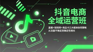 抖音电商全域运营班：直播×短视频×商品卡三大载体协同策略，从流量不确定到确定性增长-网创项目总站