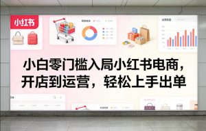 小白零门槛入局小红书电商，开店到运营，轻松上手出单-网创项目总站