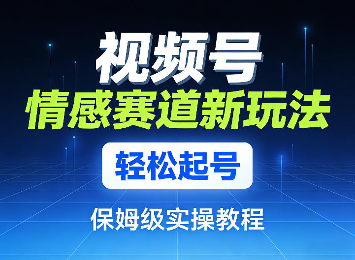 视频号情感赛道新玩法，轻松起号，保姆级实操教程-网创项目总站