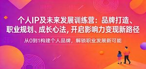 个人IP及未来发展训练营:品牌打造、职业规划、成长心法,开启影响力变现新路径-网创项目总站