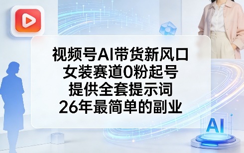视频号AI带货新风口，女装赛道0粉起号，提供全套提示词，26年最简单的副业-网创项目总站