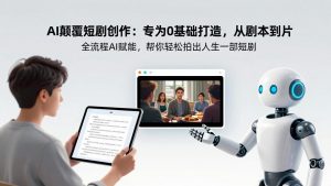 AI颠覆短剧创作：专为0基础打造，从剧本到成片全流程AI赋能，帮你轻松拍出人生第一部短剧-网创项目总站