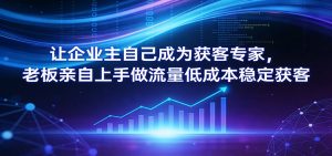 让企业主自己成为获客专家，老板亲自上手做流量低成本稳定获客-网创项目总站