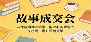《故事成交会》从找故事到演故事，解锁服务营销成交密码，提升营销效果-网创项目总站