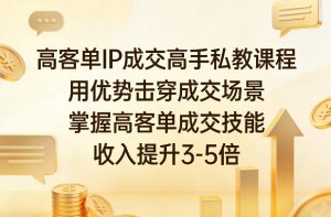 高客单IP成交高手私教课程，用优势击穿成交场景，掌握高客单成交技能，收入提升3-5倍-网创项目总站