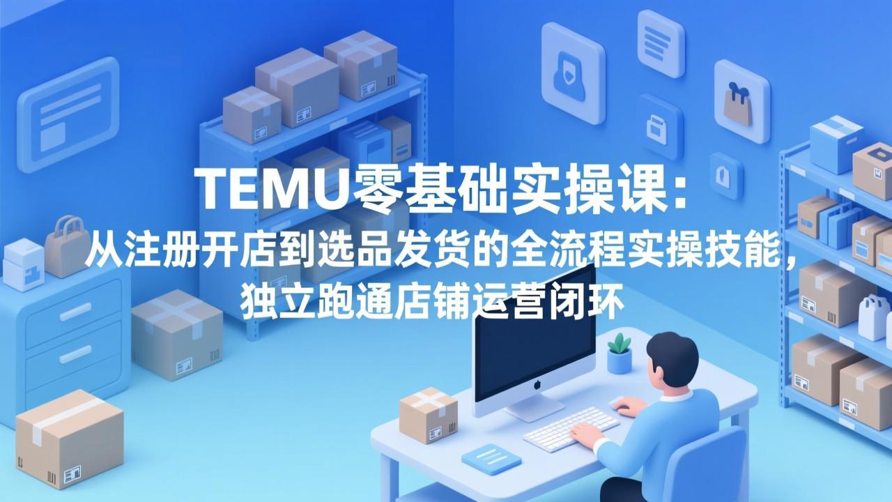 TEMU零基础实操课：从注册开店到选品发货的全流程实操技能，独立跑通店铺运营闭环-网创项目总站