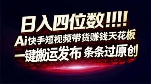 日入四位数！快手平台Ai全自动带货赚米，一刀不剪黑科技搬运，一键发布过原创-网创项目总站