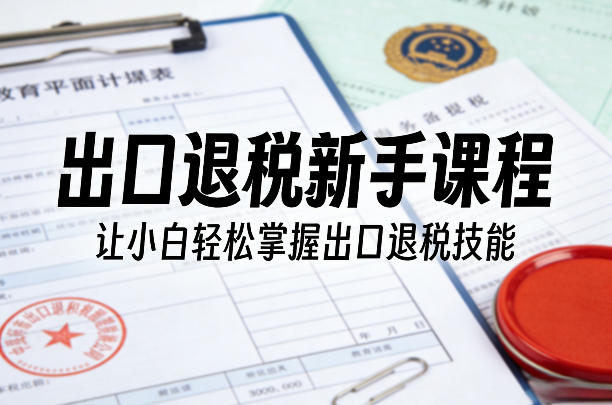 出口退税新手课程，让小白轻松掌握出口退税技能-网创项目总站