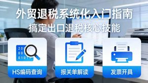 外贸退税系统化入门指南：HS编码查询+报关单解读+发票开具，一套课程搞定出口退税核心技能-网创项目总站