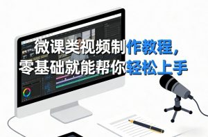 微课类视频制作教程，零基础就能帮你轻松上手-网创项目总站