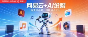 网易云+AI说唱，每天半小时，AI内容创作+流量变现，轻松月入1W-网创项目总站