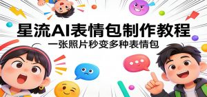 星流AI表情包制作教程：一张照片秒变多种表情包-网创项目总站