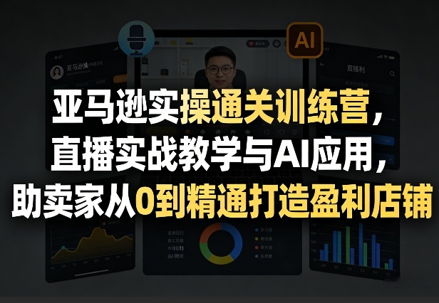 亚马逊实操通关训练营，直播实战教学与AI应用，助卖家从0到精通打造盈利店铺(更新3月)-网创项目总站