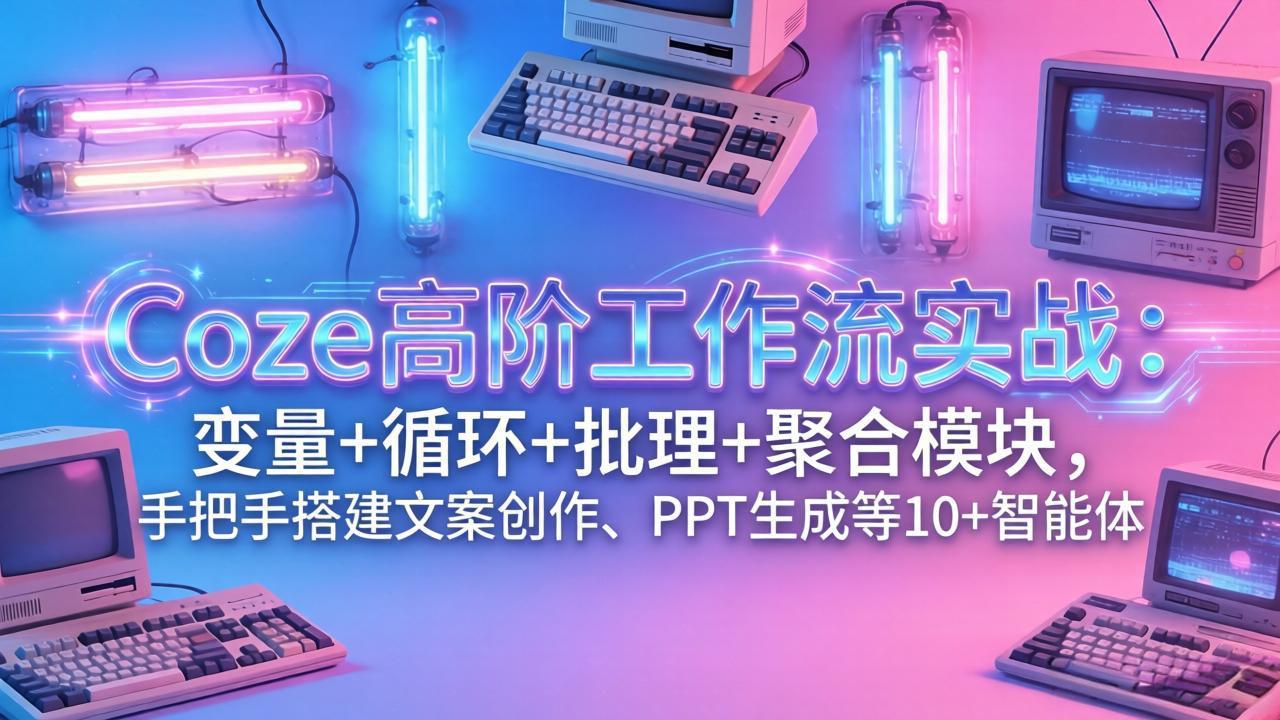 Coze高阶工作流实战：变量+循环+批处理+聚合模块，手把手搭建文案创作、PPT 生成等 10+ 智能体-网创项目总站
