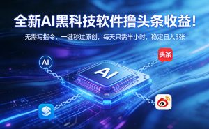 全新AI黑科技软件撸头条收益！无需写指令，一键秒过原创，每天只需半小时，稳定日入3张【揭秘】-网创项目总站