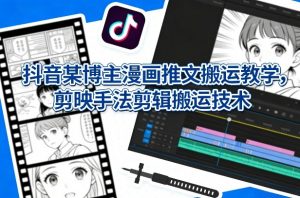 抖音某博主漫画推文搬运教学，剪映手法剪辑搬运技术-网创项目总站
