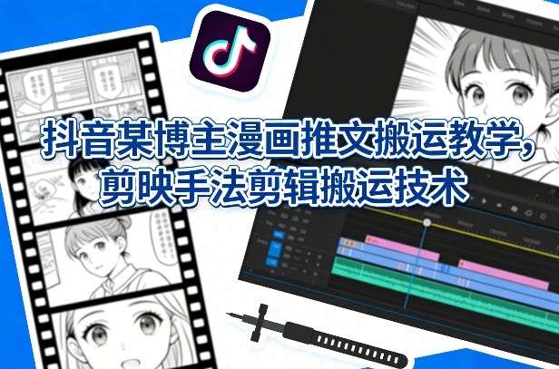 抖音某博主漫画推文搬运教学，剪映手法剪辑搬运技术-网创项目总站