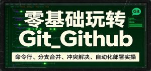 零基础玩转Git_Github：命令行、分支合并、冲突解决、自动化部署实操-网创项目总站