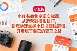 小红书商业变现实战课，从运营到摄影技巧，助您快速掌握小红书賺钱逻辑，开启属于自己的变现之路-网创项目总站