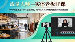 流量大师—实体老板IP课：10+种流量模型+IP打造全流程，助力实体商家玩转短视频实现商业突破-网创项目总站