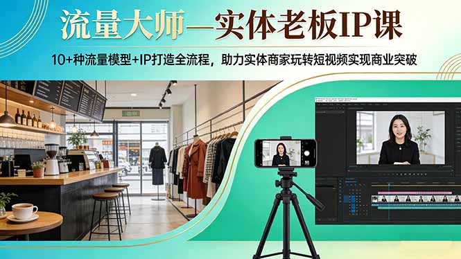 流量大师—实体老板IP课：10+种流量模型+IP打造全流程，助力实体商家玩转短视频实现商业突破-网创项目总站