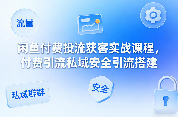 闲鱼付费投流获客实战课程，付费引流私域安全引流搭建-网创项目总站