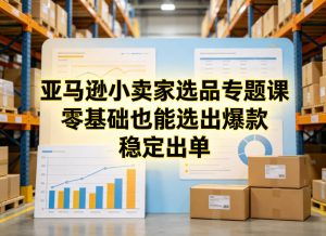 亚马逊小卖家选品专题课，零基础也能选出爆款，稳定出单-网创项目总站