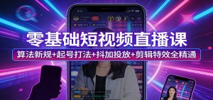 零基础短视频直播课：算法新规+起号打法+抖加投放+剪辑特效全精通-网创项目总站