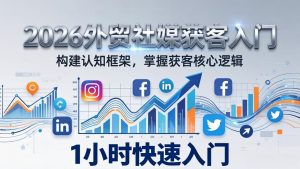 2026 外贸社媒获客入门：1小时搭建认知框架，新手快速开启社媒获客之路-网创项目总站
