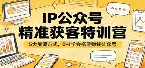 IP公众号精准获客特训营：5大变现方式，0-1学会搭建赚钱公众号-网创项目总站