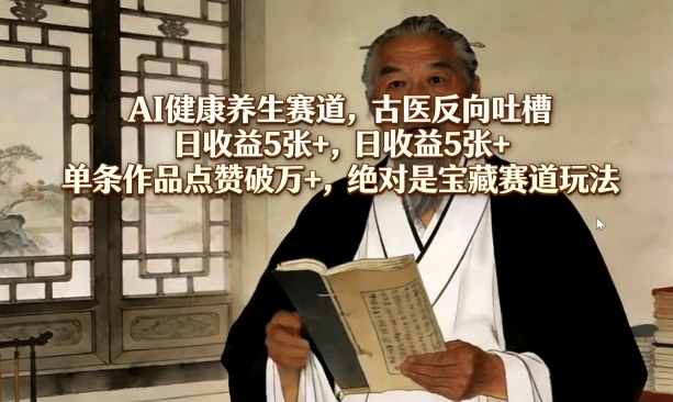 AI健康养生赛道，古医反向吐槽，日收益5张+，单条作品点赞破万+，绝对是宝藏赛道玩法-网创项目总站