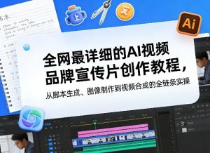 全网最详细的AI视频品牌宣传片创作教程，从脚本生成、图像制作到视频合成的全链条实操-网创项目总站