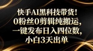 快手AI黑科技带货！0粉丝0剪辑纯搬运，一键发布日入四位数，小白3天出单-网创项目总站