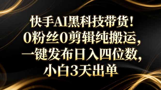 快手AI黑科技带货！0粉丝0剪辑纯搬运，一键发布日入四位数，小白3天出单-网创项目总站