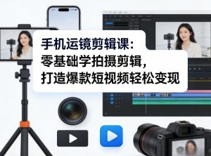 手机运镜剪辑课：零基础学拍摄剪辑，打造爆款短视频轻松变现-网创项目总站