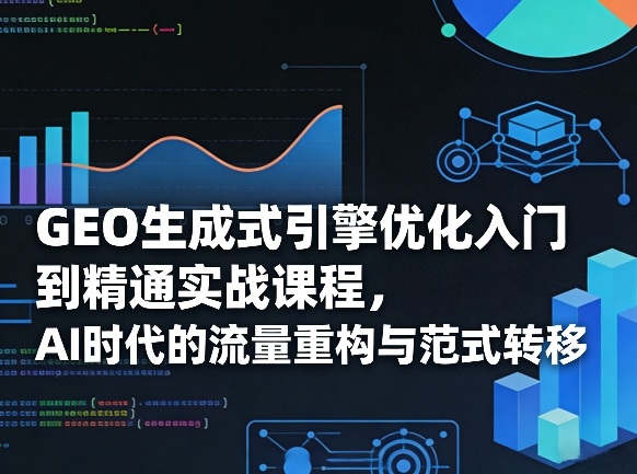 GEO生成式引擎优化入门到精通实战课程，AI时代的流量重构与范式转移-网创项目总站