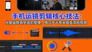 手机运镜 剪辑核心技法:从基础转场到高阶抠像,独立产出专业级高清短视频-网创项目总站