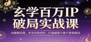 玄学百万IP破局实战课：AI赋能运营，专注内容创作，打造超级个体户变现路径-网创项目总站