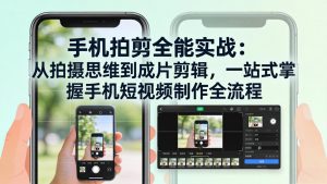 手机拍剪全能实战：从拍摄思维到成片剪辑，一站式掌握手机短视频制作全流程-网创项目总站