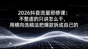 2026抖音流量邪修课：不整虚的只讲怎么干，用横向洗稿法把爆款拆成自己的-网创项目总站