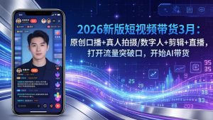 2026新版短视频带货3月：原创口播+真人拍摄/数字人+剪辑+直播，打开流量突破口，开始AI带货-网创项目总站