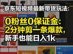京东短视频最新带货玩法，0粉丝0保证金，2分钟剪一条爆款，新手也能日入1k+【揭秘】-网创项目总站