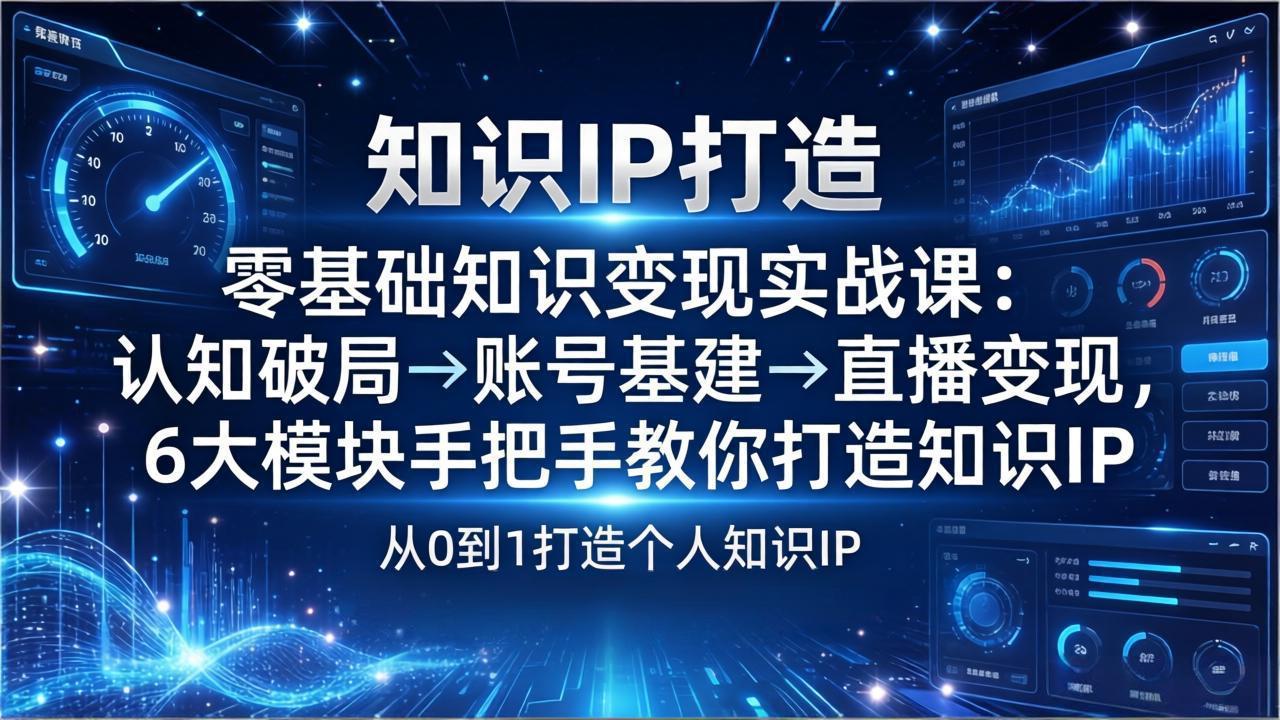 零基础知识IP变现实战课：认知破局→账号基建→直播变现，6大模块手把手教你打造知识IP-网创项目总站